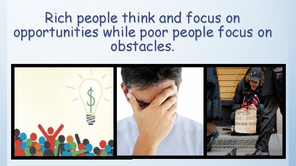 Rich people think and focus on opportunities while poor people focus on obstacles. 