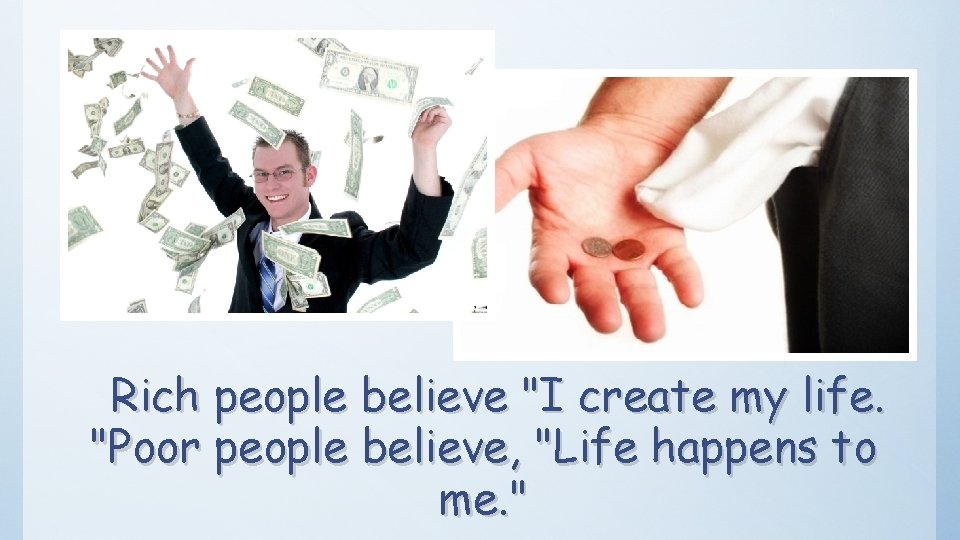 Rich people believe "I create my life. "Poor people believe, "Life happens to me.