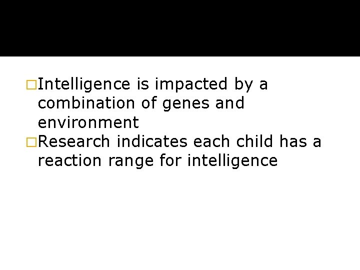 �Intelligence is impacted by a combination of genes and environment �Research indicates each child