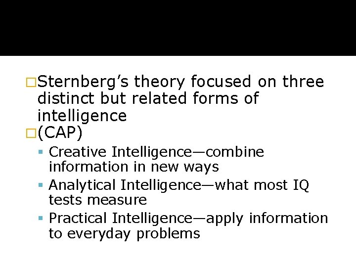 �Sternberg’s theory focused on three distinct but related forms of intelligence �(CAP) Creative Intelligence—combine