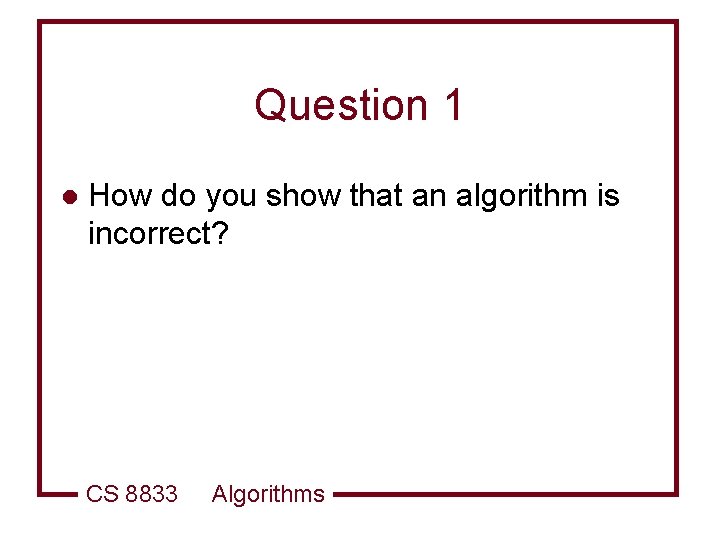 Question 1 l How do you show that an algorithm is incorrect? CS 8833
