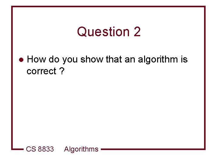 Question 2 l How do you show that an algorithm is correct ? CS