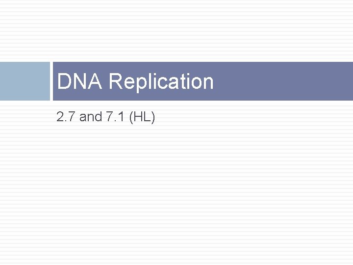 DNA Replication 2. 7 and 7. 1 (HL) 