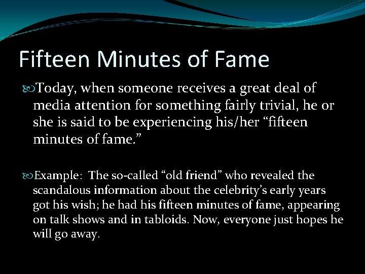 Fifteen Minutes of Fame Today, when someone receives a great deal of media attention Fifteen Minutes of Fame Today, when someone receives a great deal of media attention
