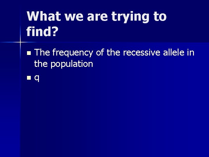 What we are trying to find? The frequency of the recessive allele in the
