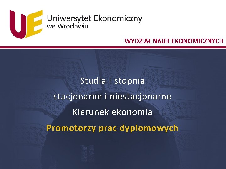 WYDZIAŁ NAUK EKONOMICZNYCH Studia I stopnia stacjonarne i niestacjonarne Kierunek ekonomia Promotorzy prac dyplomowych