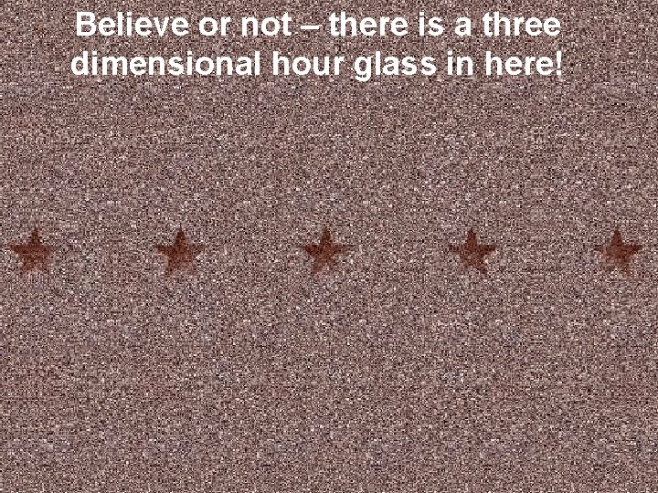 Believe or not – there is a three dimensional hour glass in here! 