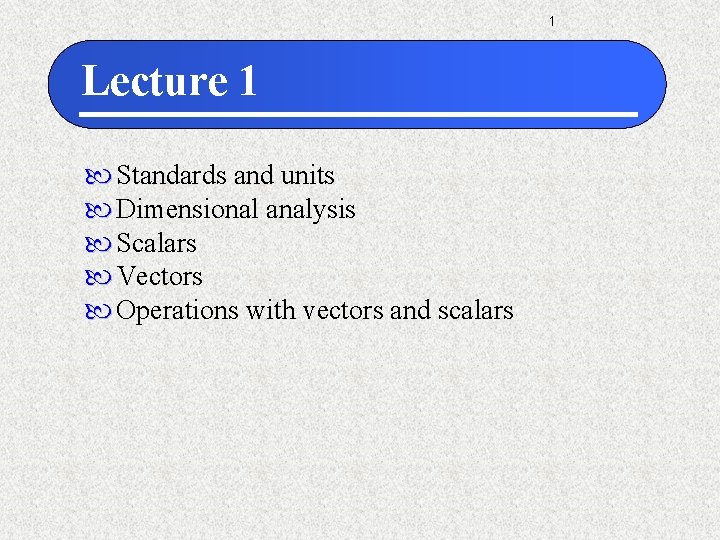 1 Lecture 1 Standards and units Dimensional analysis Scalars Vectors Operations with vectors and