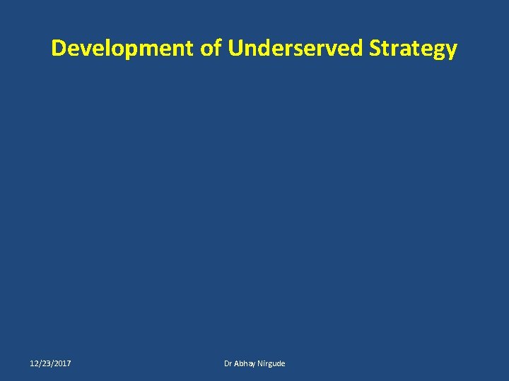 Development of Underserved Strategy 12/23/2017 Dr Abhay Nirgude 