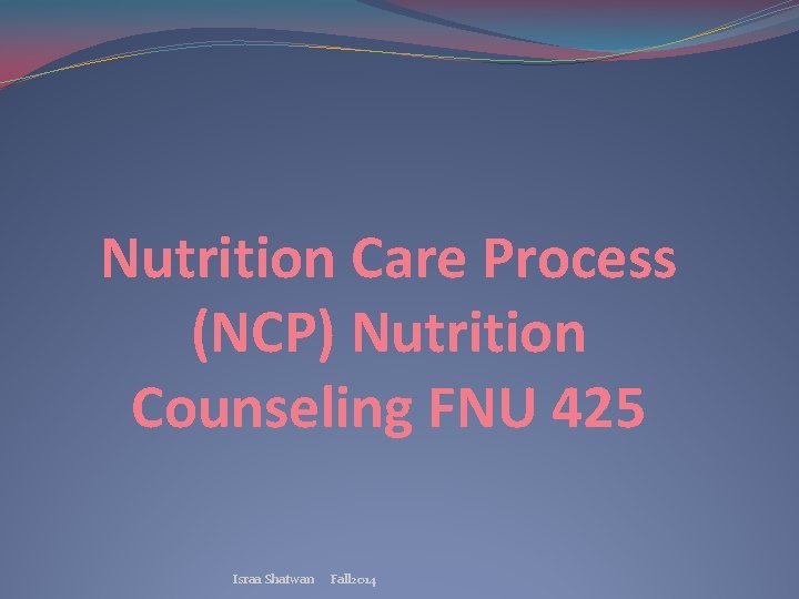 Nutrition Care Process (NCP) Nutrition Counseling FNU 425 Israa Shatwan Fall 2014 