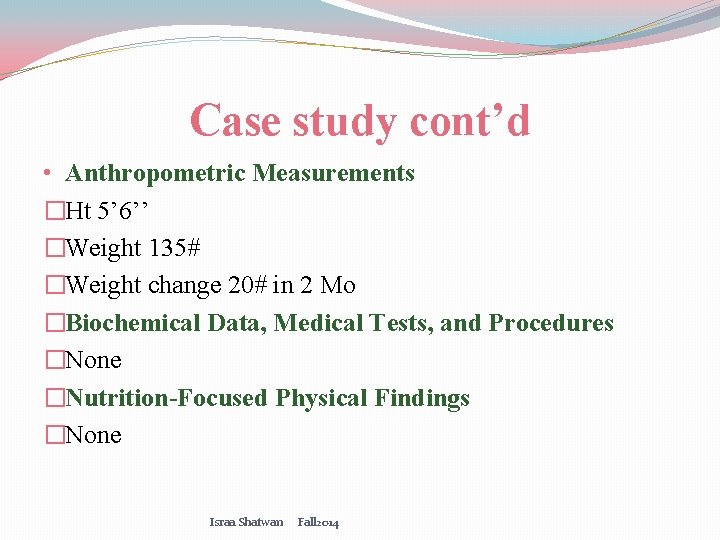 Case study cont’d • Anthropometric Measurements �Ht 5’ 6’’ �Weight 135# �Weight change 20#