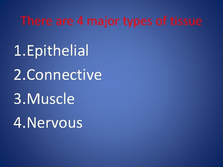 There are 4 major types of tissue 1. Epithelial 2. Connective 3. Muscle 4. There are 4 major types of tissue 1. Epithelial 2. Connective 3. Muscle 4.
