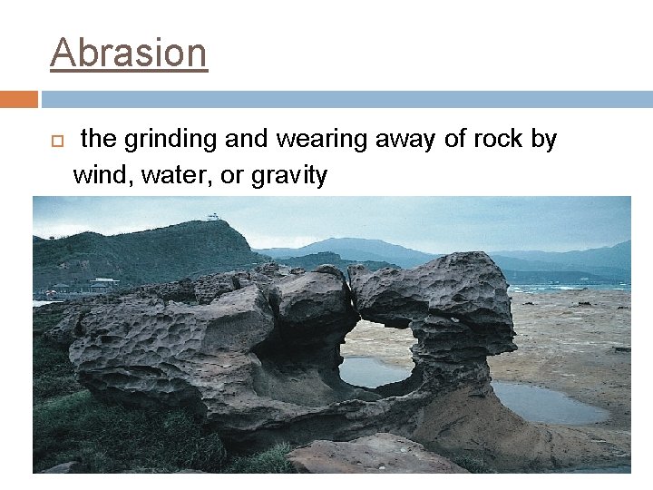 Abrasion the grinding and wearing away of rock by wind, water, or gravity 