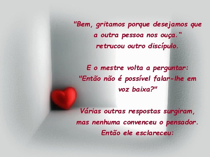 "Bem, gritamos porque desejamos que a outra pessoa nos ouça. “ retrucou outro discípulo. "Bem, gritamos porque desejamos que a outra pessoa nos ouça. “ retrucou outro discípulo.