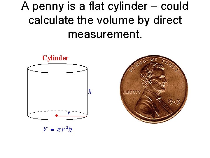 A penny is a flat cylinder – could calculate the volume by direct measurement.