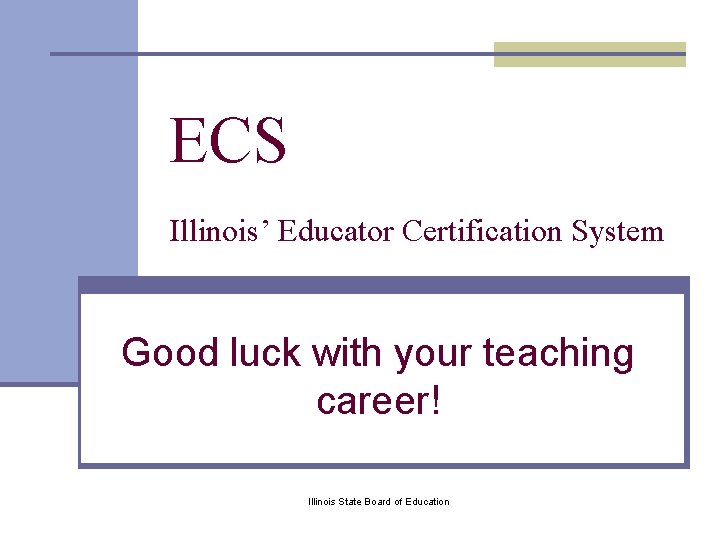 ECS Illinois’ Educator Certification System Good luck with your teaching career! Illinois State Board