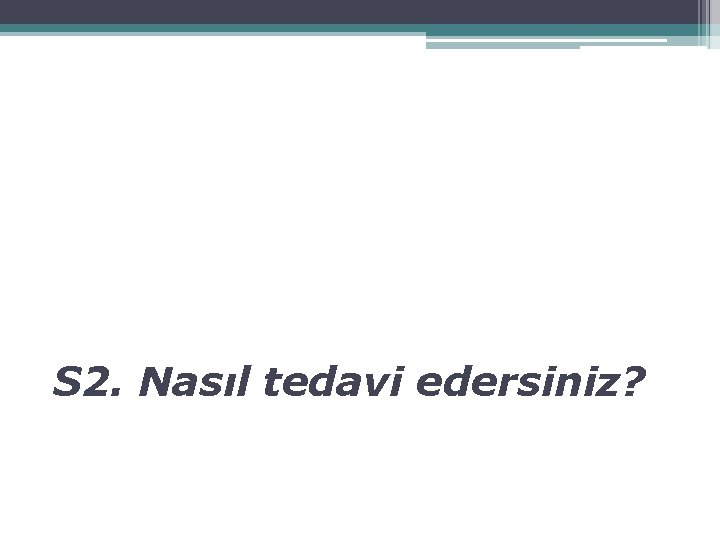 S 2. Nasıl tedavi edersiniz? 