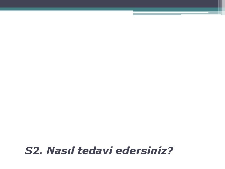 S 2. Nasıl tedavi edersiniz? 