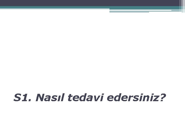 S 1. Nasıl tedavi edersiniz? 