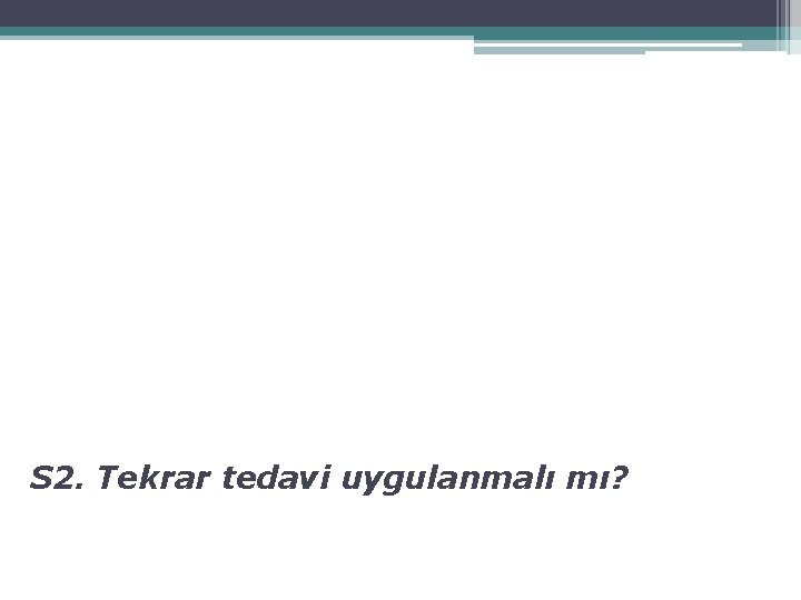 S 2. Tekrar tedavi uygulanmalı mı? 