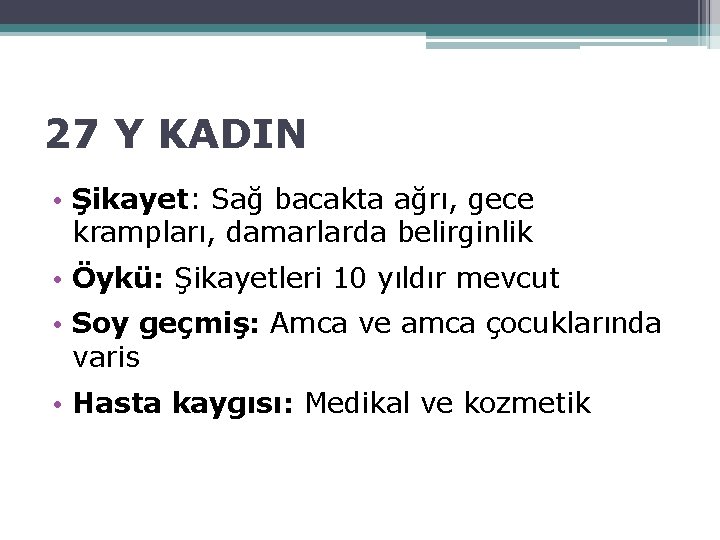 27 Y KADIN • Şikayet: Sağ bacakta ağrı, gece krampları, damarlarda belirginlik • Öykü: