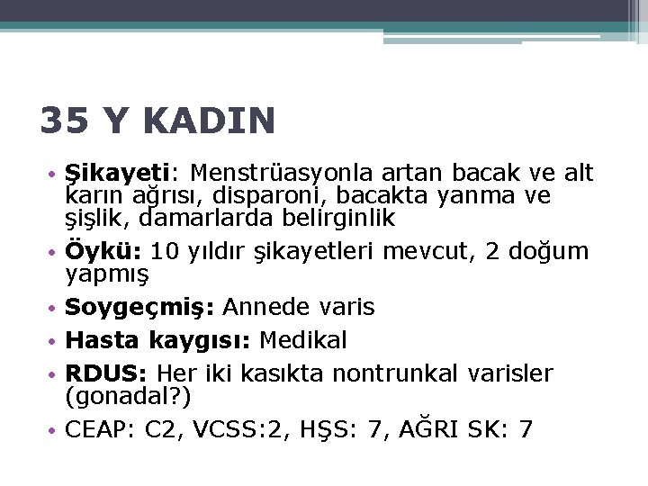 35 Y KADIN • Şikayeti: Menstrüasyonla artan bacak ve alt karın ağrısı, disparoni, bacakta