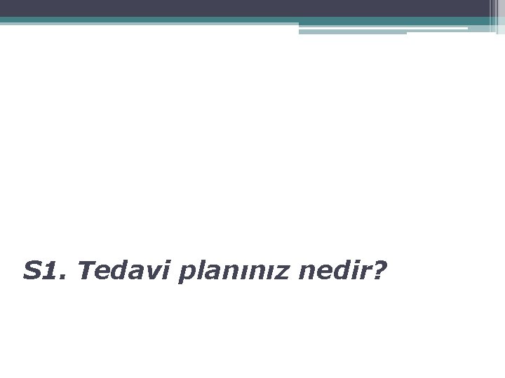 S 1. Tedavi planınız nedir? 