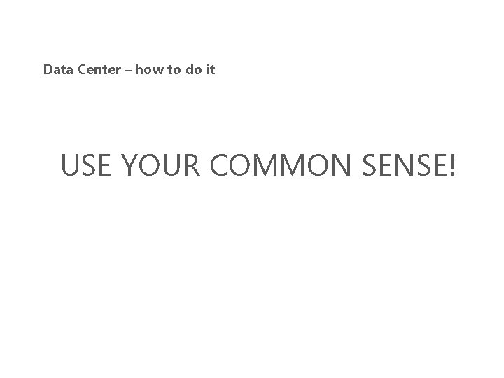 Data Center – how to do it USE YOUR COMMON SENSE! Data Center – how to do it USE YOUR COMMON SENSE!