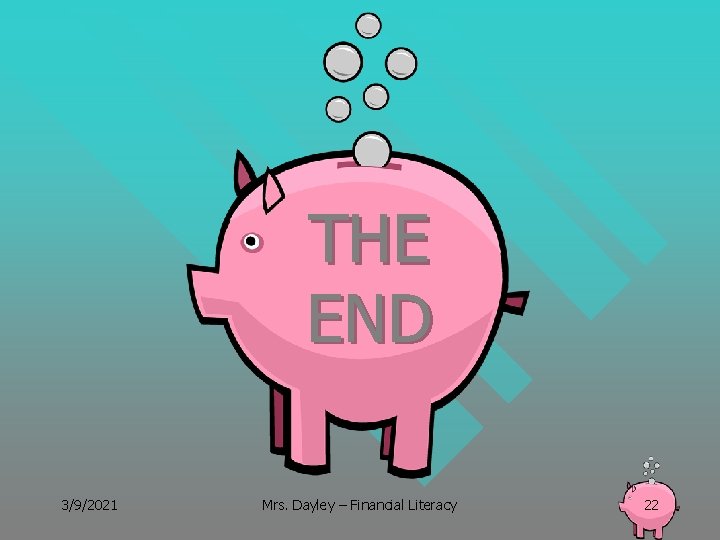 THE END 3/9/2021 Mrs. Dayley – Financial Literacy 22 