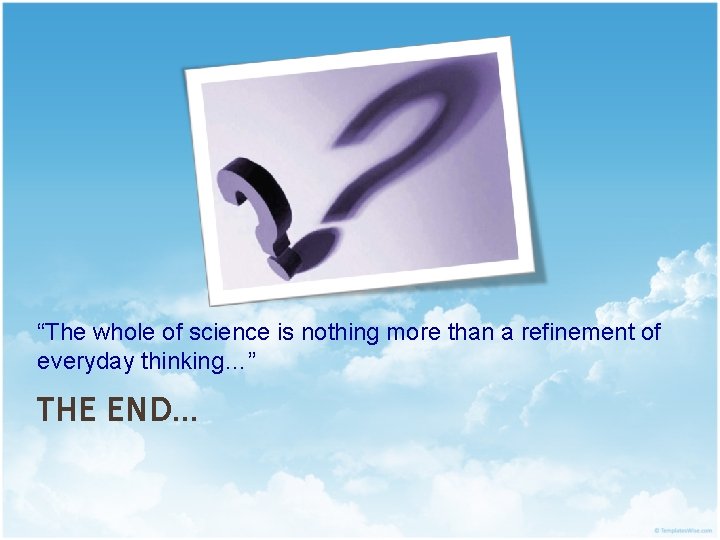 “The whole of science is nothing more than a refinement of everyday thinking…” THE