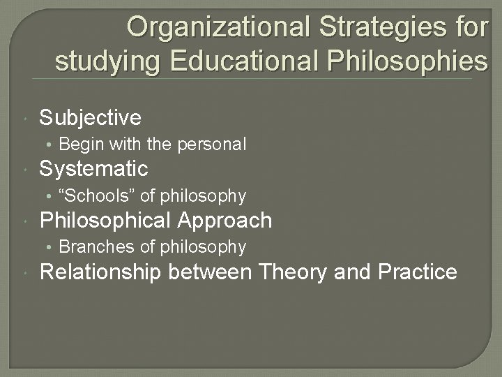 Organizational Strategies for studying Educational Philosophies Subjective • Begin with the personal Systematic •