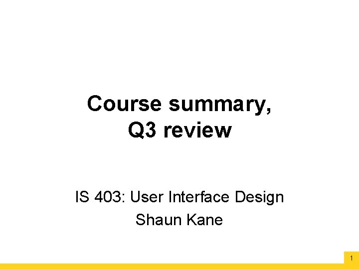 Course summary, Q 3 review IS 403: User Interface Design Shaun Kane 1 