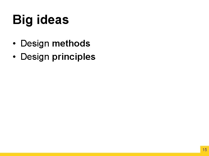 Big ideas • Design methods • Design principles 15 