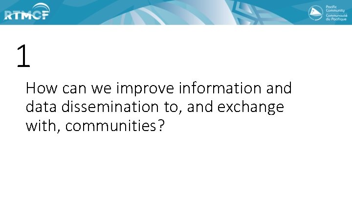 1 How can we improve information and data dissemination to, and exchange with, communities?