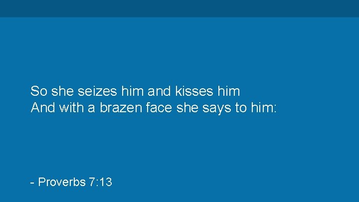 So she seizes him and kisses him And with a brazen face she says