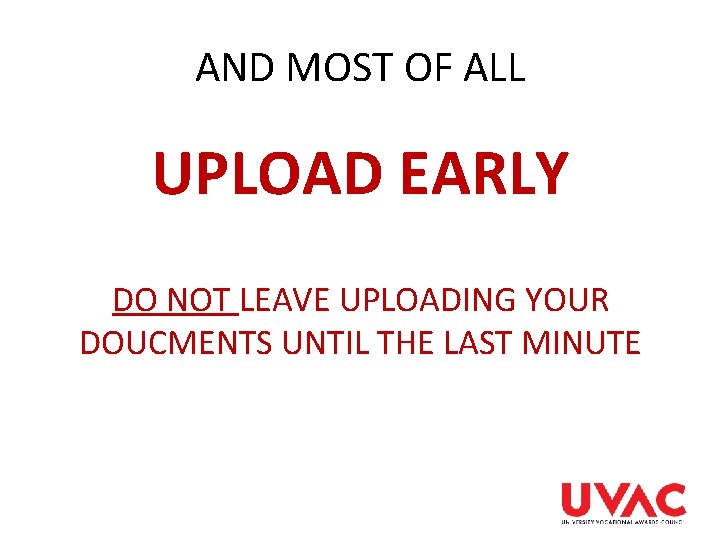 AND MOST OF ALL UPLOAD EARLY DO NOT LEAVE UPLOADING YOUR DOUCMENTS UNTIL THE AND MOST OF ALL UPLOAD EARLY DO NOT LEAVE UPLOADING YOUR DOUCMENTS UNTIL THE
