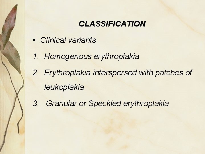 CLASSIFICATION • Clinical variants 1. Homogenous erythroplakia 2. Erythroplakia interspersed with patches of leukoplakia