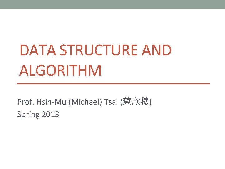 DATA STRUCTURE AND ALGORITHM Prof. Hsin-Mu (Michael) Tsai (蔡欣穆) Spring 2013 