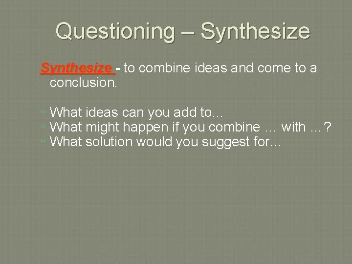 Questioning – Synthesize - to combine ideas and come to a conclusion. What ideas