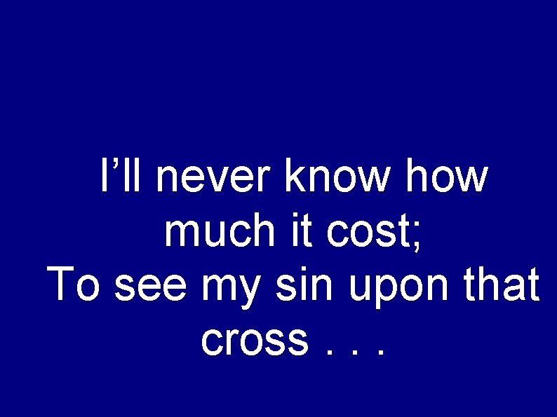 I’ll never know how much it cost; To see my sin upon that cross.