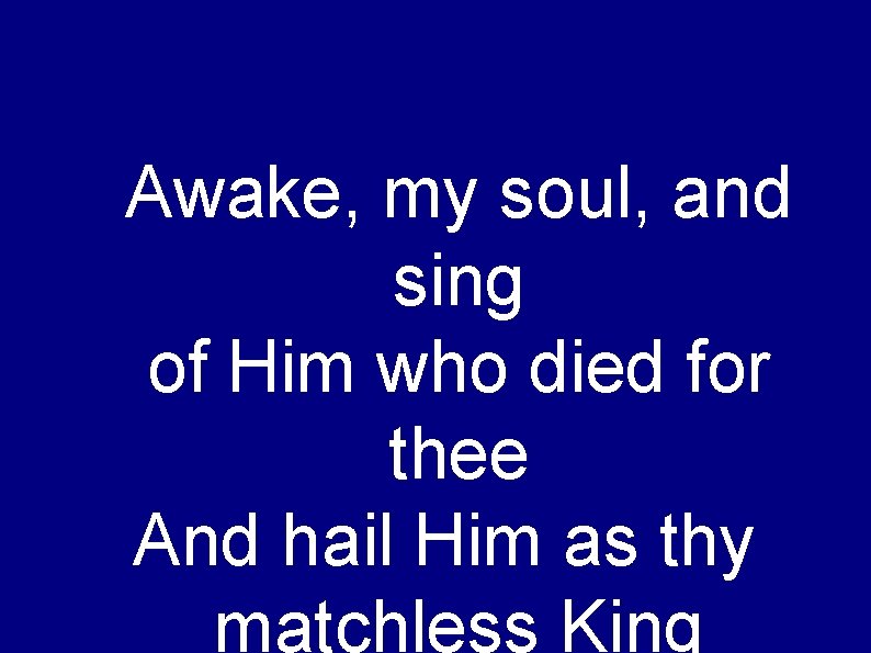 Awake, my soul, and sing of Him who died for thee And hail Him