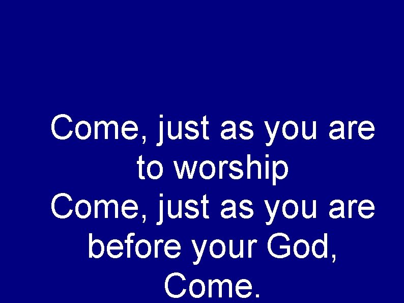 Come, just as you are to worship Come, just as you are before your