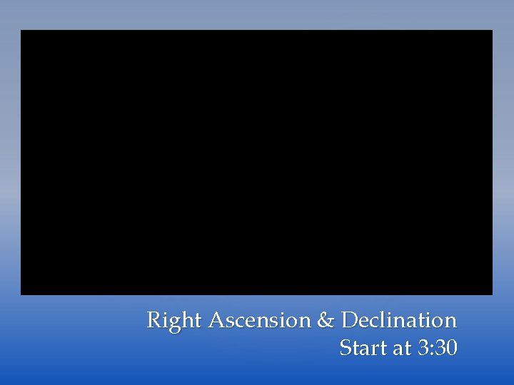 Right Ascension & Declination Start at 3: 30 