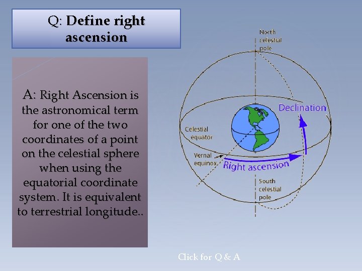 Q: Define right ascension A: Right Ascension is the astronomical term for one of