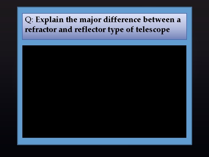 Q: Explain the major difference between a refractor and reflector type of telescope 