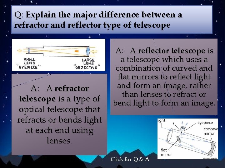 Q: Explain the major difference between a refractor and reflector type of telescope A: