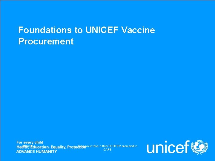 Foundations to UNICEF Vaccine Procurement UNICEF Type your title in this FOOTER area and