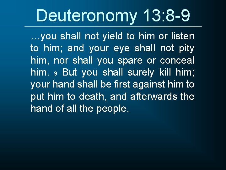 Deuteronomy 13: 8 -9 …you shall not yield to him or listen to him;