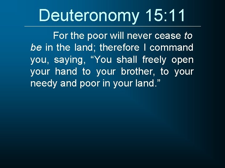 Deuteronomy 15: 11 For the poor will never cease to be in the land;
