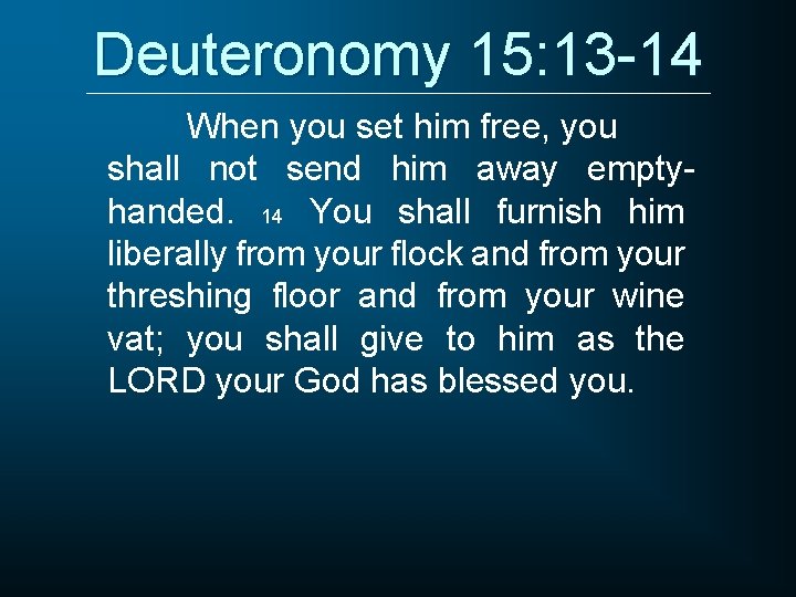 Deuteronomy 15: 13 -14 When you set him free, you shall not send him